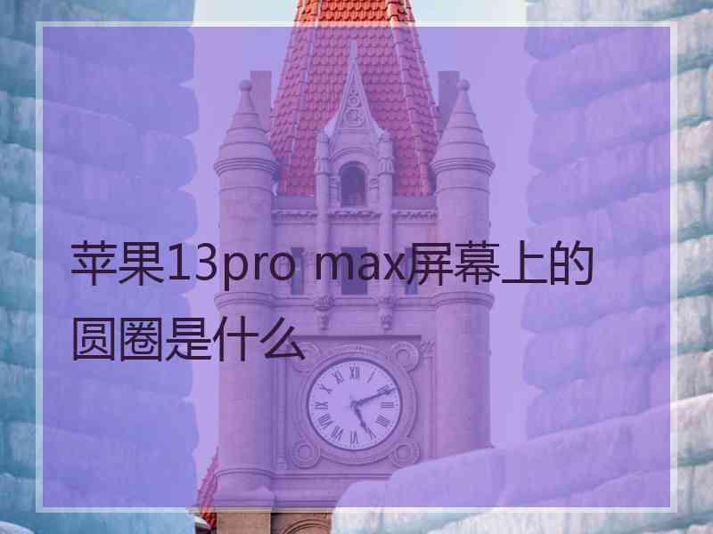 苹果13pro max屏幕上的圆圈是什么