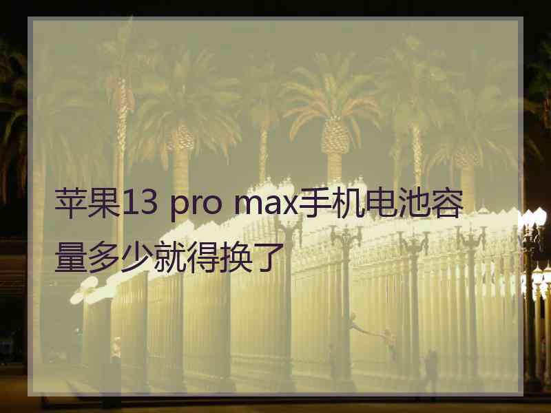 苹果13 pro max手机电池容量多少就得换了