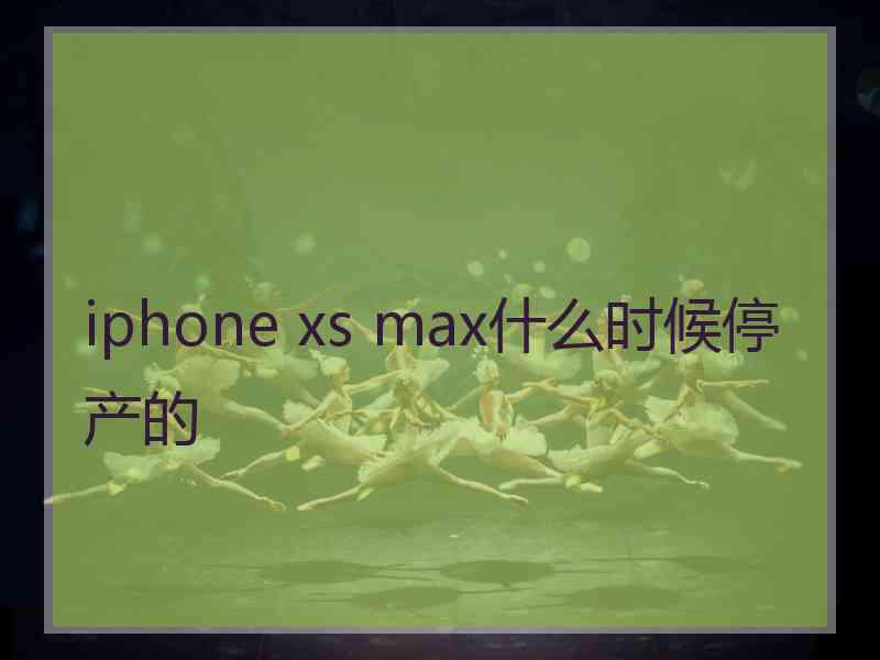 iphone xs max什么时候停产的