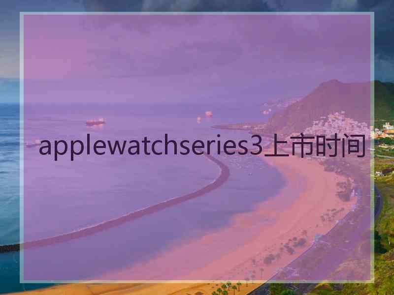 applewatchseries3上市时间