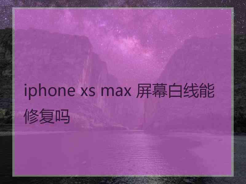 iphone xs max 屏幕白线能修复吗