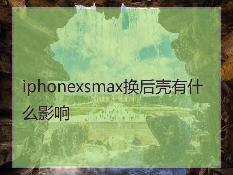 iphonexsmax换后壳有什么影响