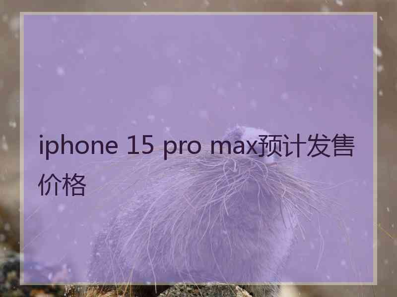 iphone 15 pro max预计发售价格