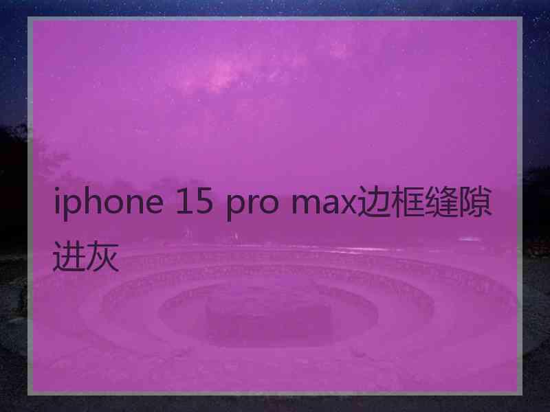 iphone 15 pro max边框缝隙进灰