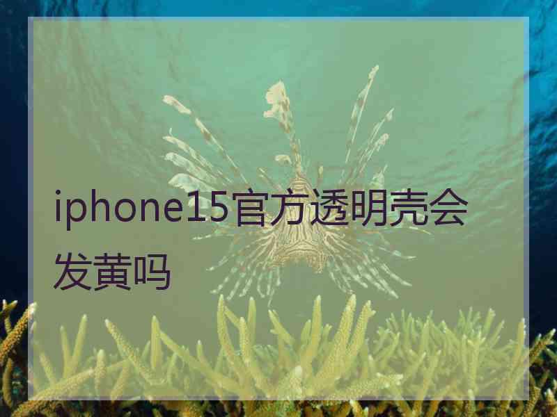 iphone15官方透明壳会发黄吗