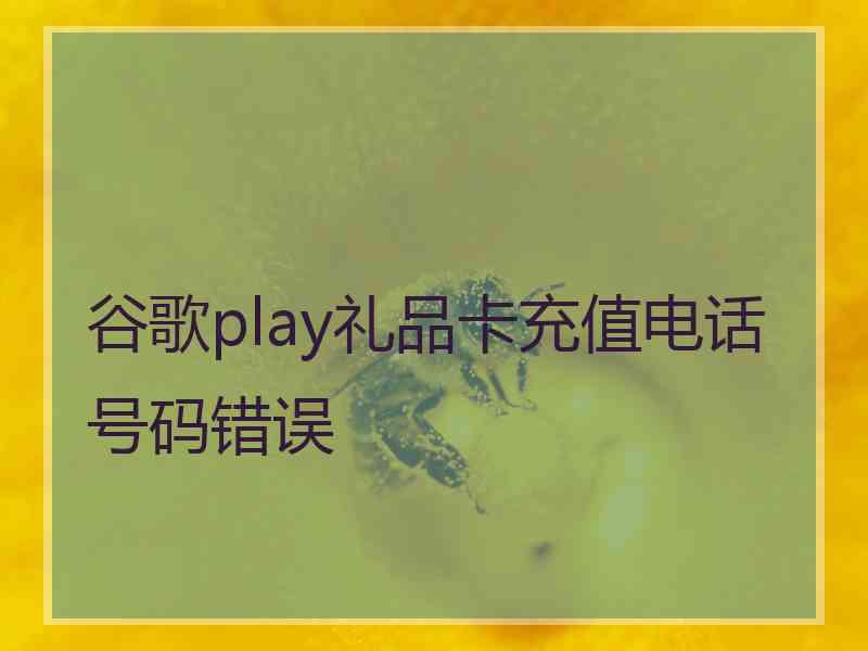 谷歌play礼品卡充值电话号码错误