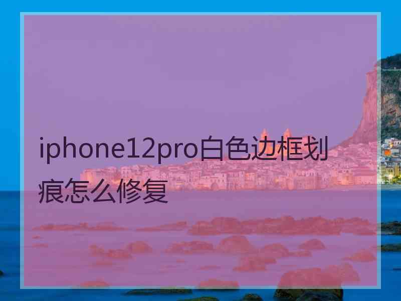 iphone12pro白色边框划痕怎么修复