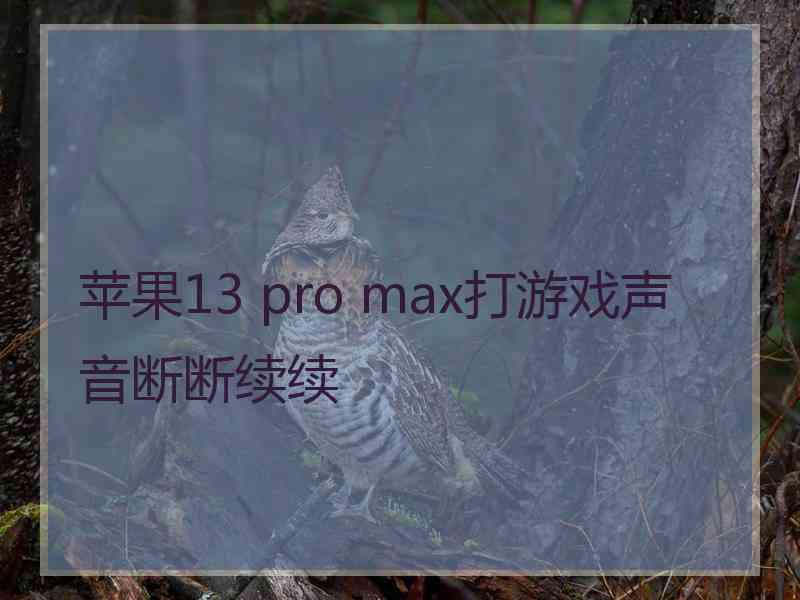 苹果13 pro max打游戏声音断断续续