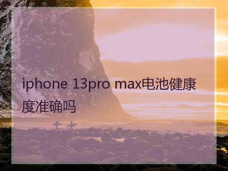 iphone 13pro max电池健康度准确吗