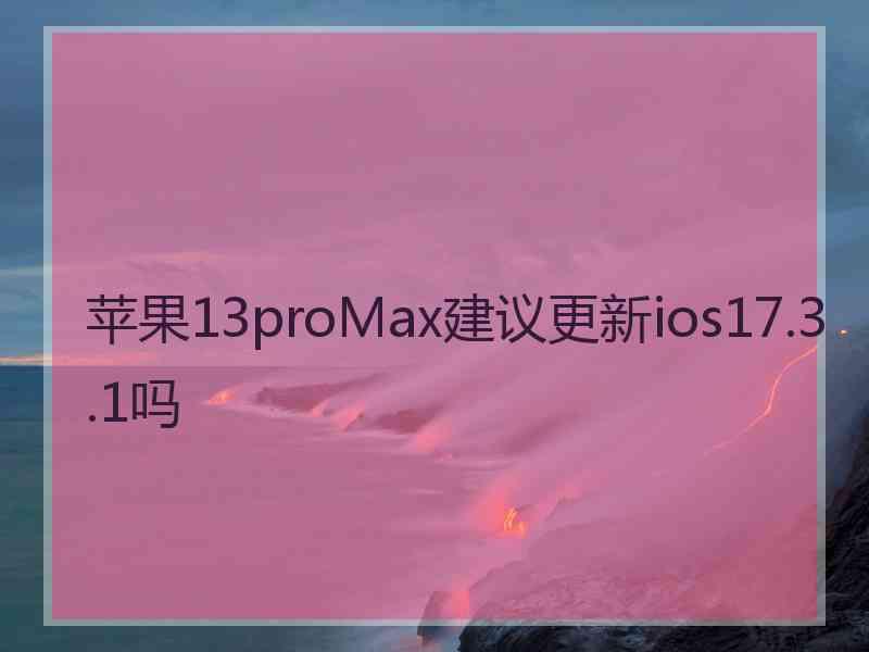 苹果13proMax建议更新ios17.3.1吗