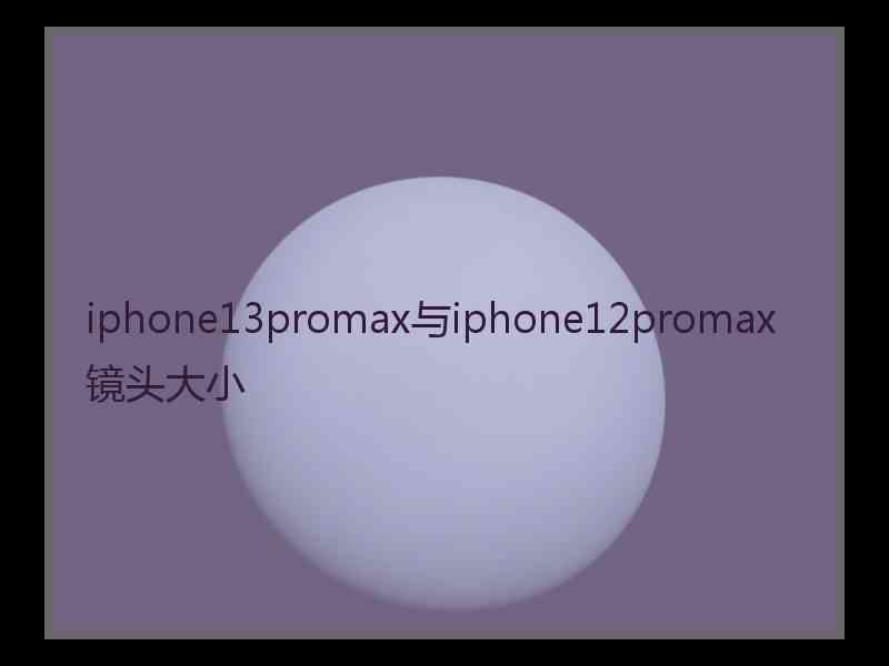 iphone13promax与iphone12promax镜头大小