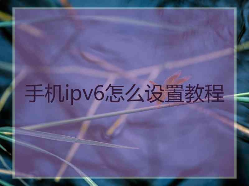 手机ipv6怎么设置教程