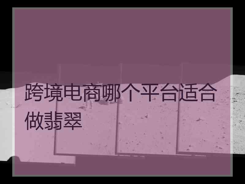 跨境电商哪个平台适合做翡翠