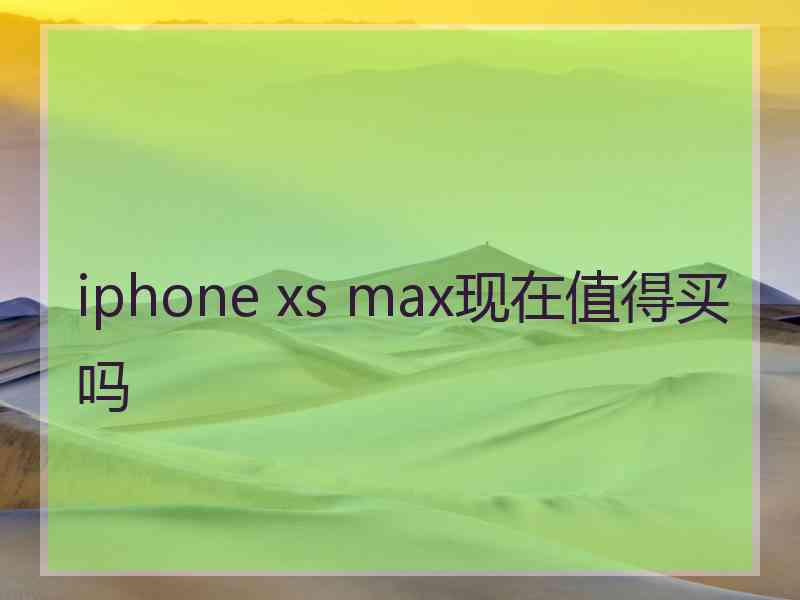 iphone xs max现在值得买吗