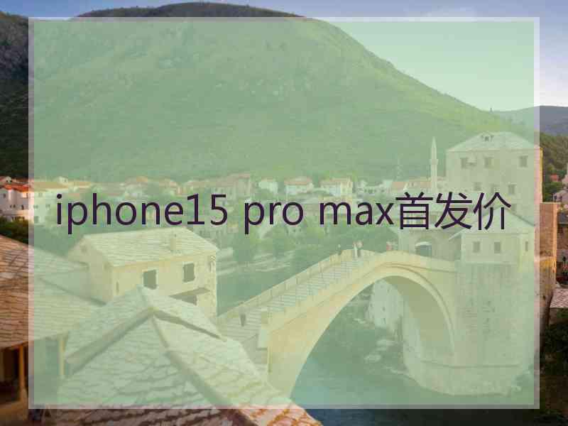 iphone15 pro max首发价