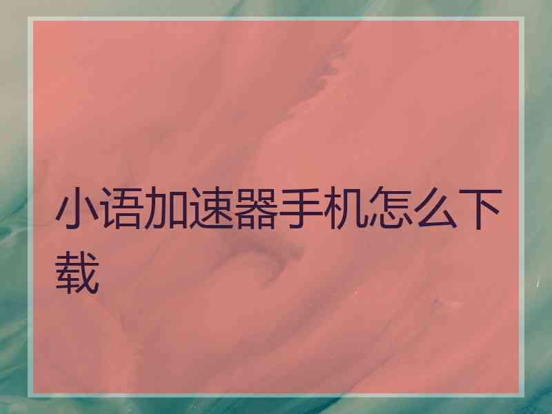 小语加速器手机怎么下载