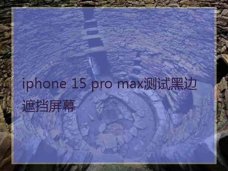 iphone 15 pro max测试黑边遮挡屏幕