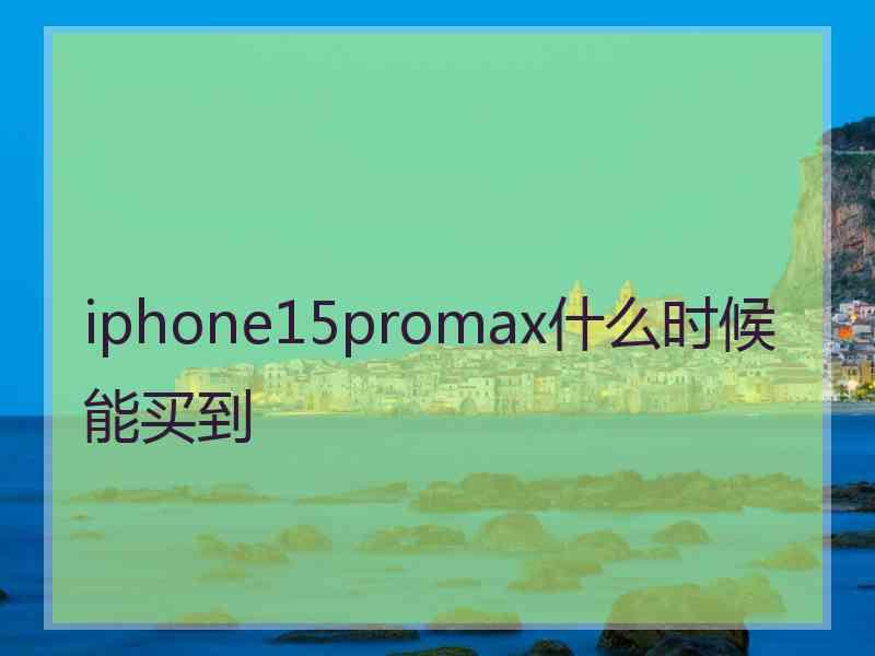 iphone15promax什么时候能买到