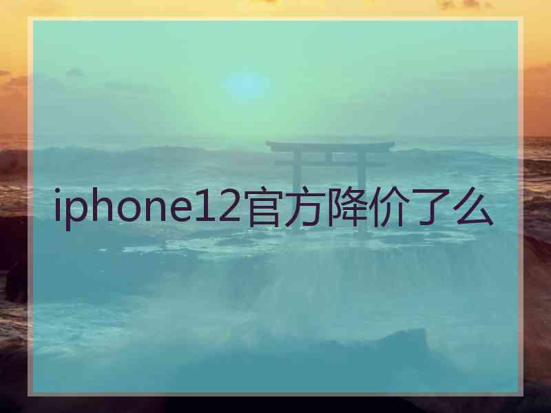 iphone12官方降价了么