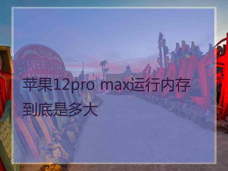 苹果12pro max运行内存到底是多大