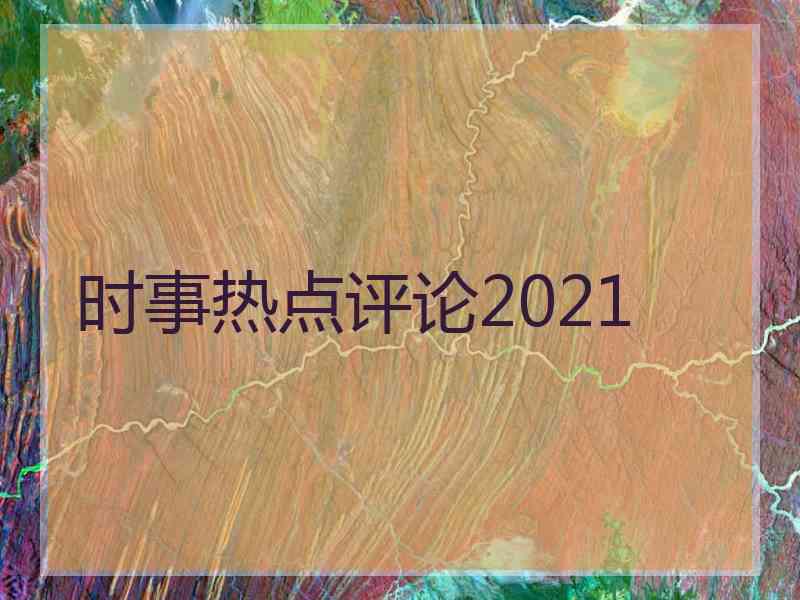 时事热点评论2021