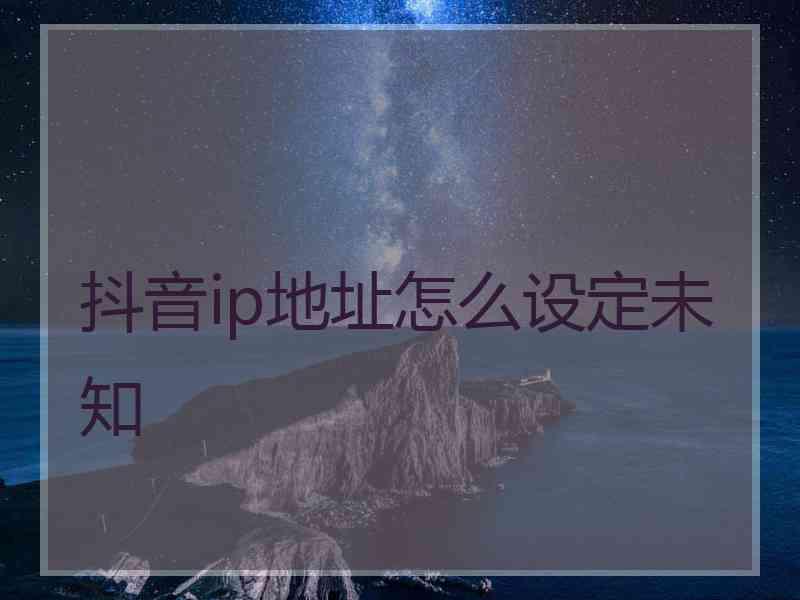 抖音ip地址怎么设定未知