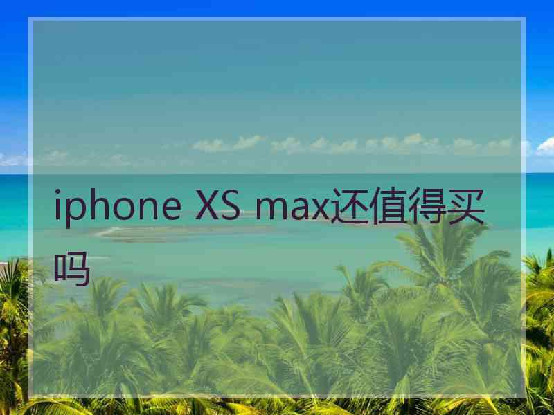 iphone XS max还值得买吗