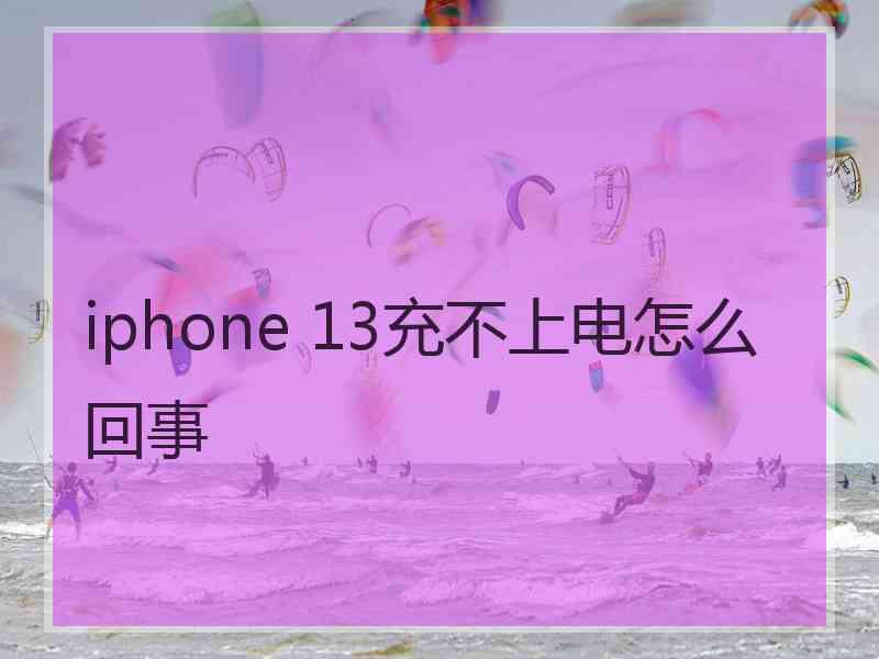 iphone 13充不上电怎么回事