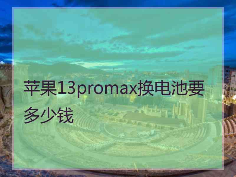 苹果13promax换电池要多少钱