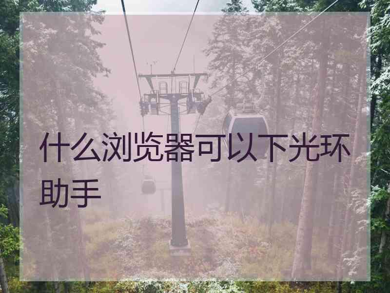 什么浏览器可以下光环助手