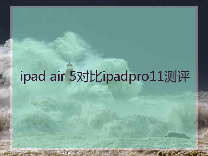 ipad air 5对比ipadpro11测评