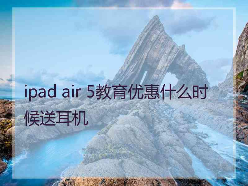 ipad air 5教育优惠什么时候送耳机