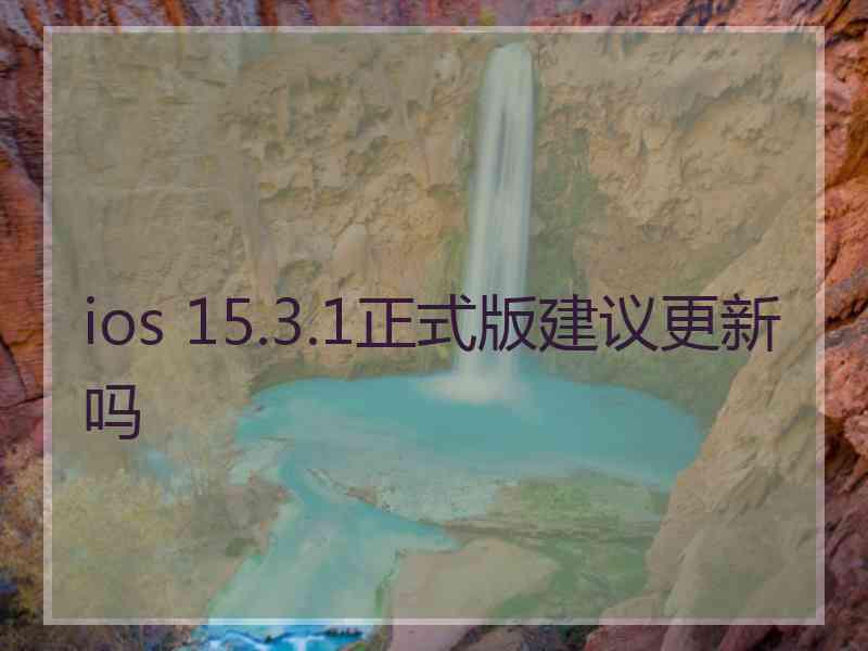 ios 15.3.1正式版建议更新吗