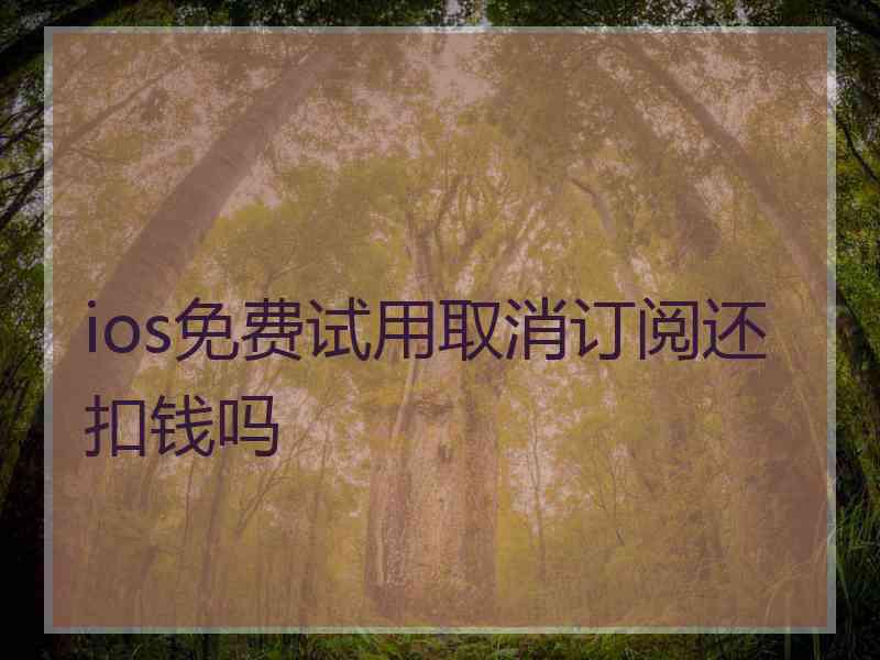 ios免费试用取消订阅还扣钱吗