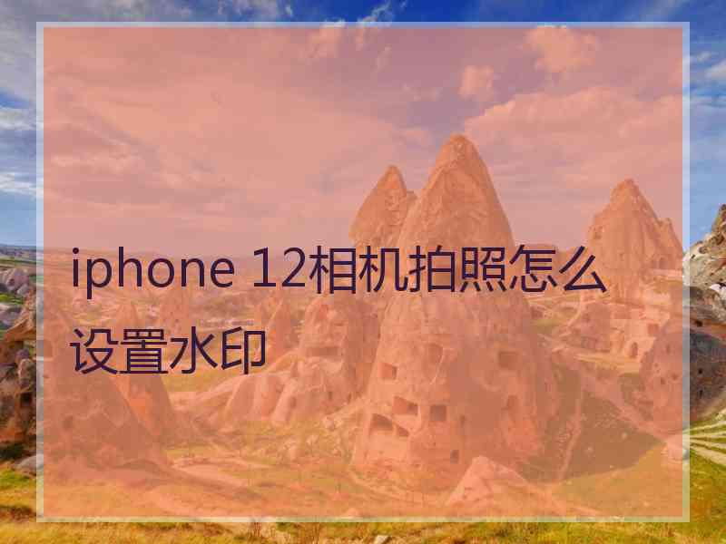 iphone 12相机拍照怎么设置水印