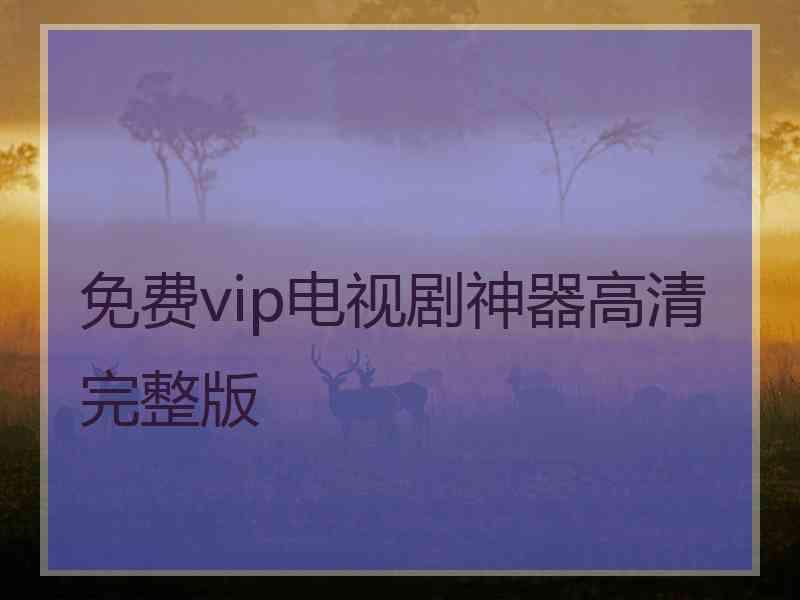 免费vip电视剧神器高清完整版