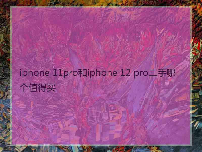 iphone 11pro和iphone 12 pro二手哪个值得买