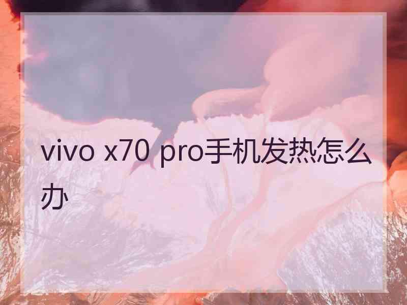 vivo x70 pro手机发热怎么办