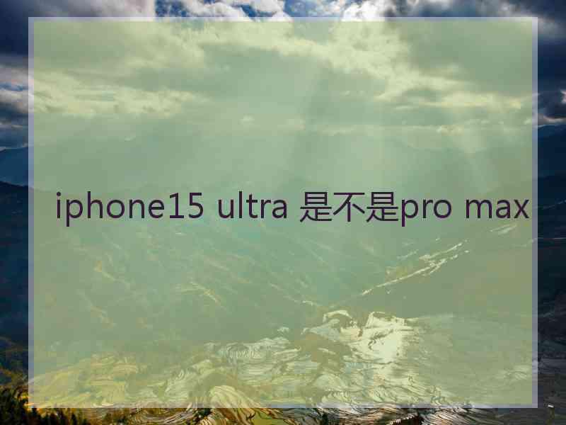 iphone15 ultra 是不是pro max