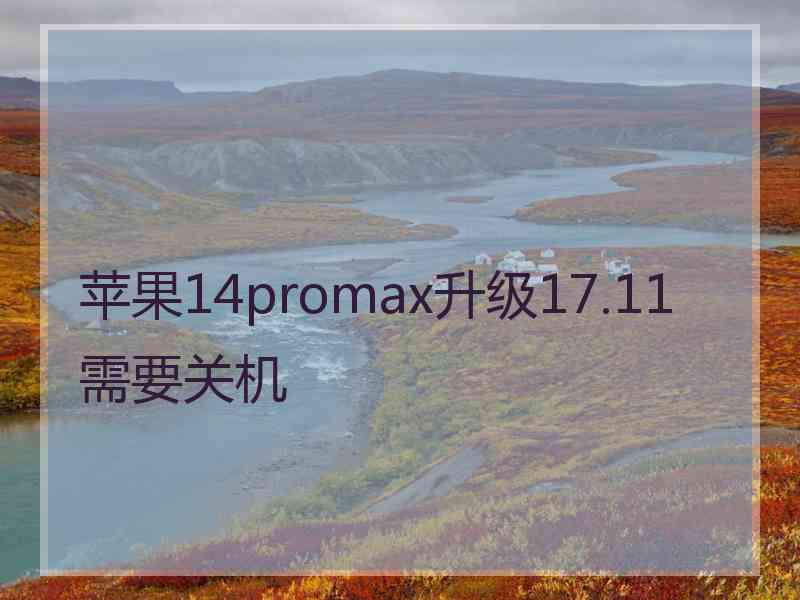 苹果14promax升级17.11需要关机