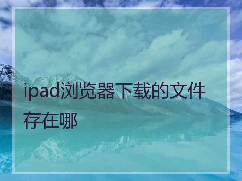 ipad浏览器下载的文件存在哪