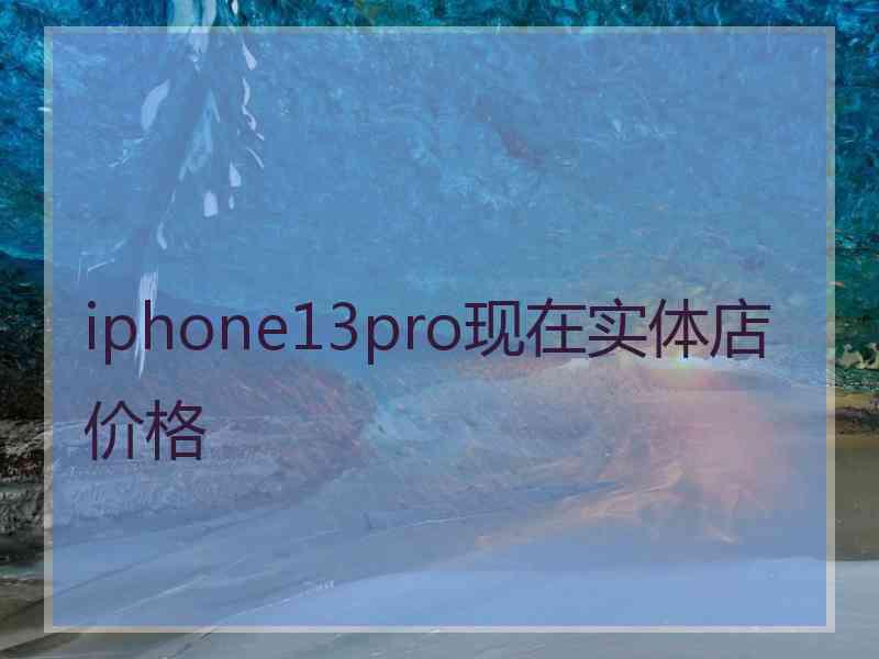 iphone13pro现在实体店价格