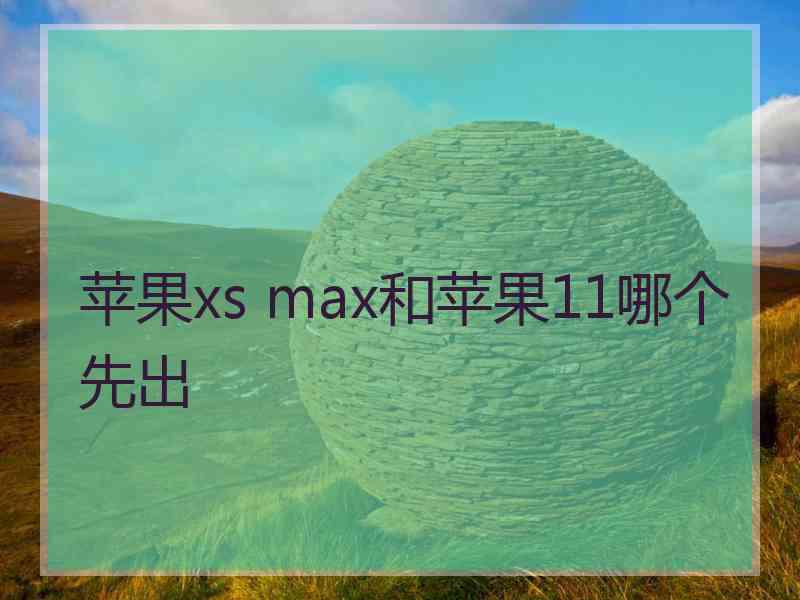 苹果xs max和苹果11哪个先出