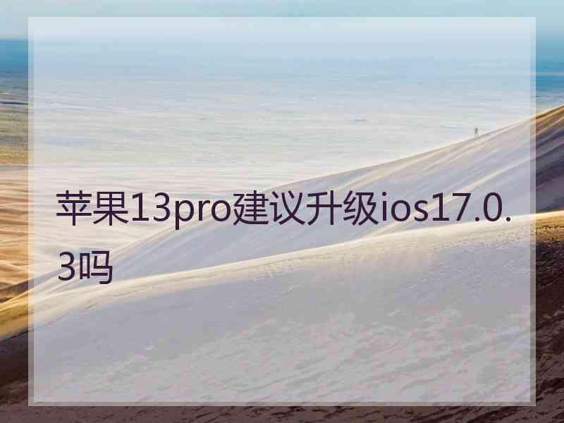 苹果13pro建议升级ios17.0.3吗