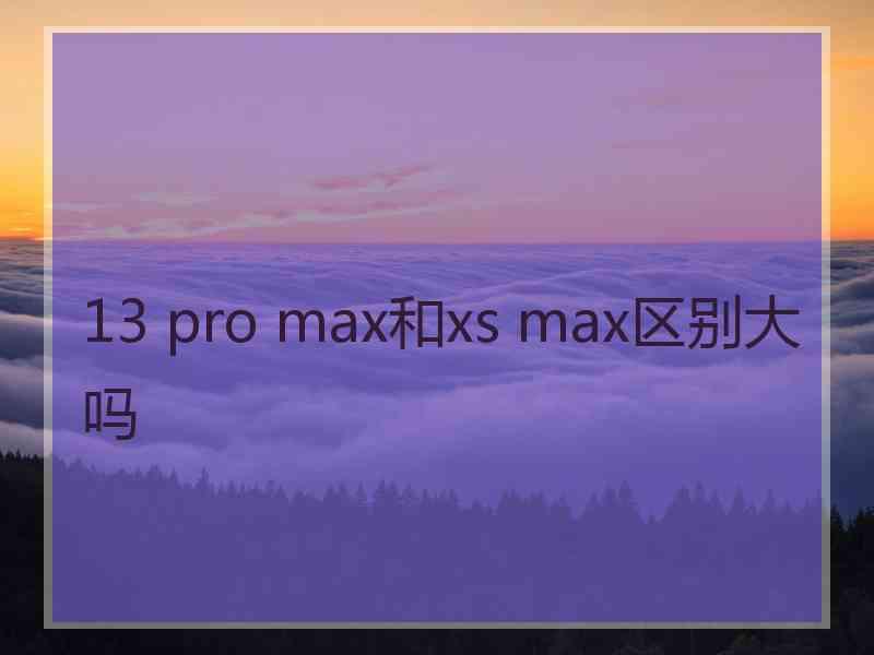 13 pro max和xs max区别大吗