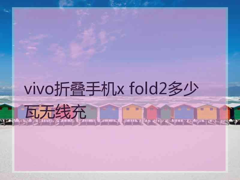 vivo折叠手机x fold2多少瓦无线充