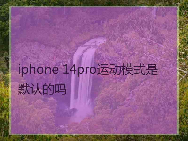 iphone 14pro运动模式是默认的吗