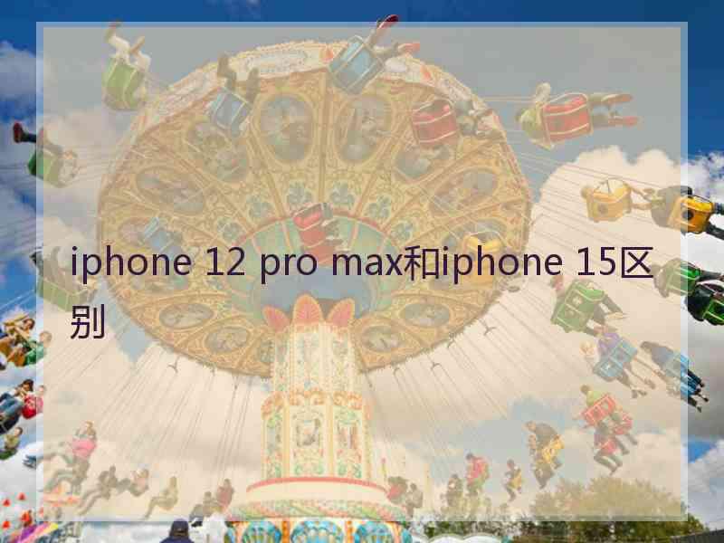 iphone 12 pro max和iphone 15区别