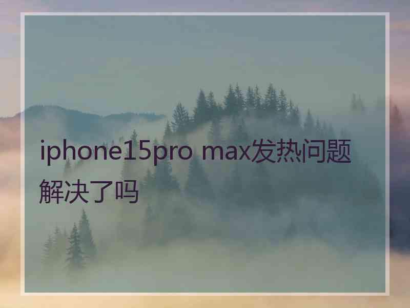 iphone15pro max发热问题解决了吗