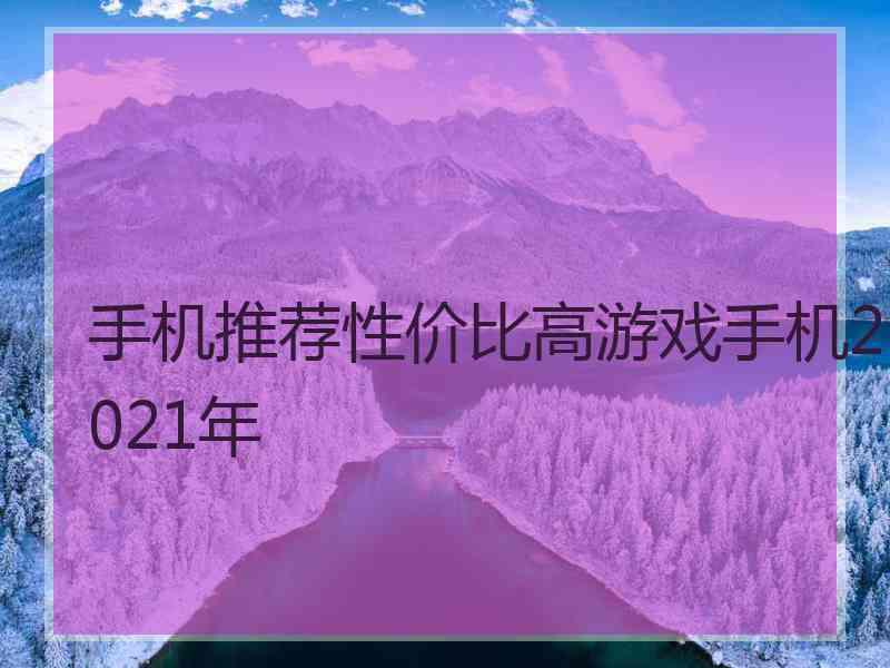 手机推荐性价比高游戏手机2021年